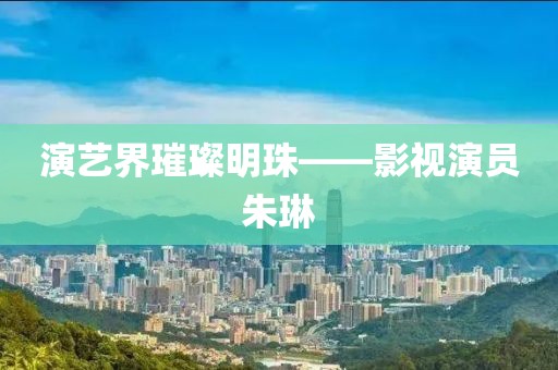 演藝界璀璨明珠——影視演員朱琳