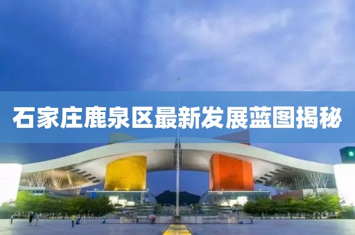 石家莊鹿泉區(qū)最新發(fā)展藍(lán)圖揭秘