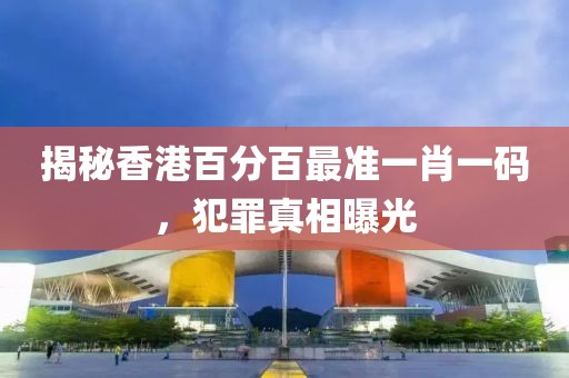 揭秘香港百分百最準(zhǔn)一肖一碼，犯罪真相曝光