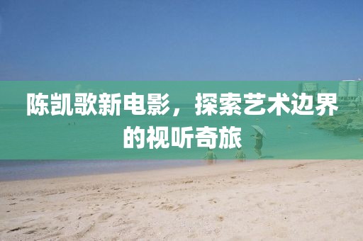 陳凱歌新電影，探索藝術(shù)邊界的視聽奇旅