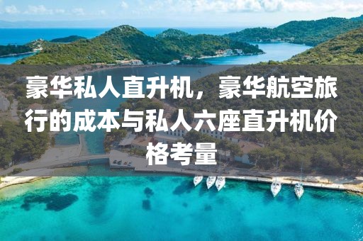 豪華私人直升機(jī)，豪華航空旅行的成本與私人六座直升機(jī)價(jià)格考量