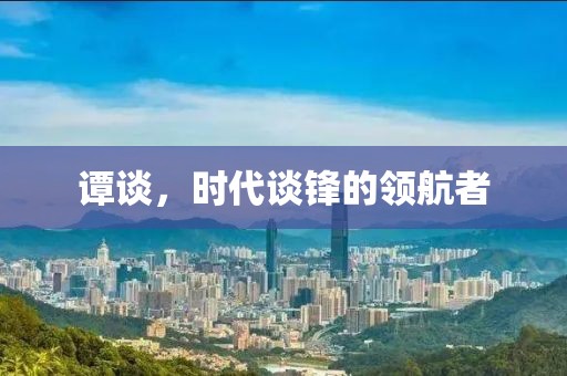 譚談，時代談鋒的領航者