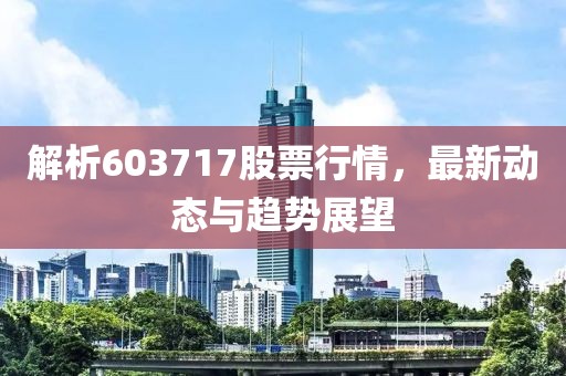 解析603717股票行情，最新動態(tài)與趨勢展望