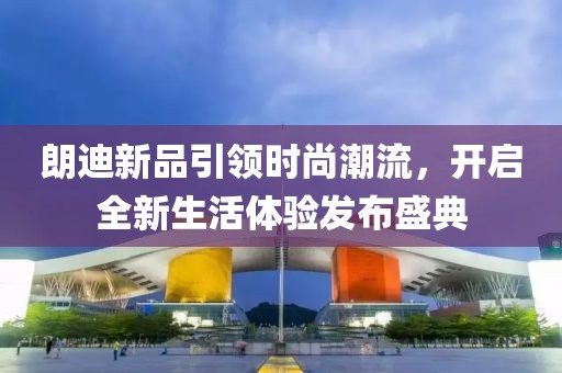 朗迪新品引領時尚潮流，開啟全新生活體驗發(fā)布盛典