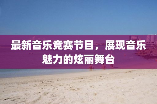 最新音樂競賽節(jié)目，展現(xiàn)音樂魅力的炫麗舞臺