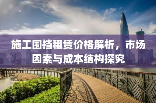 施工圍擋租賃價格解析，市場因素與成本結(jié)構(gòu)探究