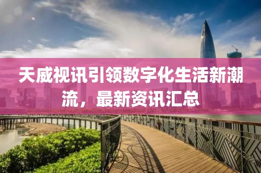 天威視訊引領(lǐng)數(shù)字化生活新潮流，最新資訊匯總