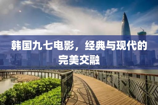 韓國(guó)九七電影，經(jīng)典與現(xiàn)代的完美交融