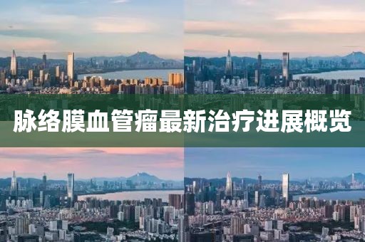 脈絡(luò)膜血管瘤最新治療進(jìn)展概覽