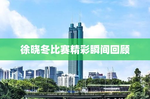 徐曉冬比賽精彩瞬間回顧