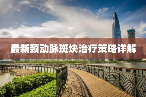 最新頸動脈斑塊治療策略詳解