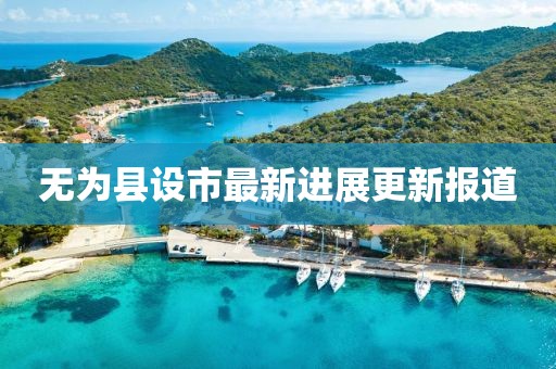 無(wú)為縣設(shè)市最新進(jìn)展更新報(bào)道
