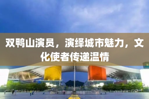 雙鴨山演員，演繹城市魅力，文化使者傳遞溫情