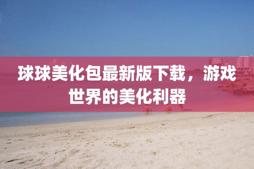 球球美化包最新版下載，游戲世界的美化利器