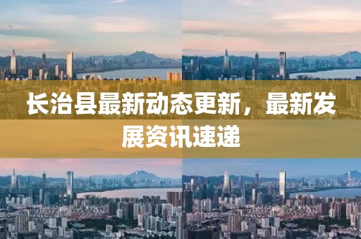 長治縣最新動態(tài)更新，最新發(fā)展資訊速遞