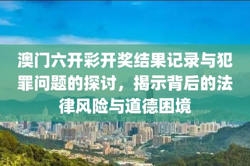 澳門六開彩開獎結(jié)果記錄與犯罪問題的探討，揭示背后的法律風(fēng)險與道德困境