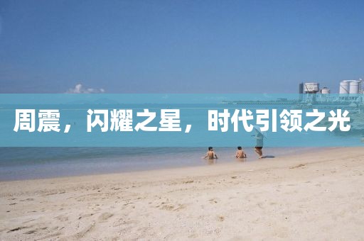 周震，閃耀之星，時(shí)代引領(lǐng)之光