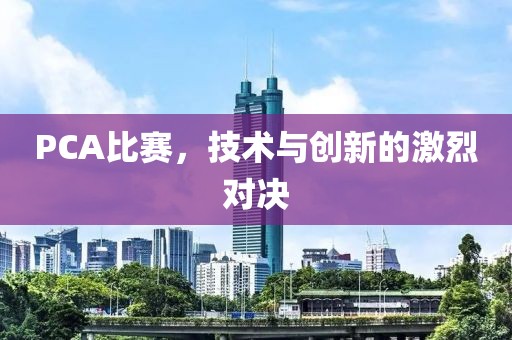 PCA比賽，技術(shù)與創(chuàng)新的激烈對(duì)決