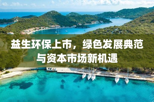 益生環(huán)保上市，綠色發(fā)展典范與資本市場新機(jī)遇