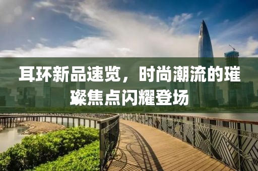 耳環(huán)新品速覽，時尚潮流的璀璨焦點閃耀登場