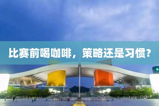 比賽前喝咖啡，策略還是習慣？
