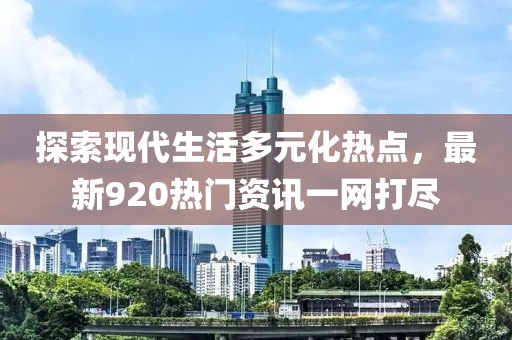 探索現(xiàn)代生活多元化熱點(diǎn)，最新920熱門(mén)資訊一網(wǎng)打盡