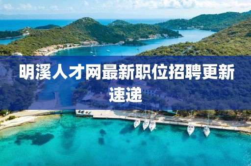 明溪人才網(wǎng)最新職位招聘更新速遞