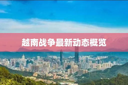 越南戰(zhàn)爭最新動態(tài)概覽