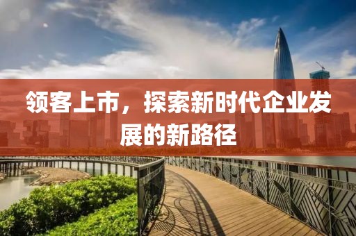領(lǐng)客上市，探索新時代企業(yè)發(fā)展的新路徑