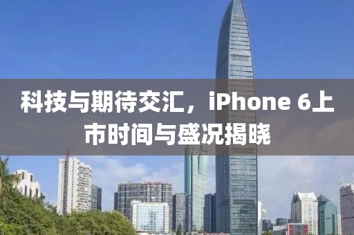 科技與期待交匯，iPhone 6上市時(shí)間與盛況揭曉