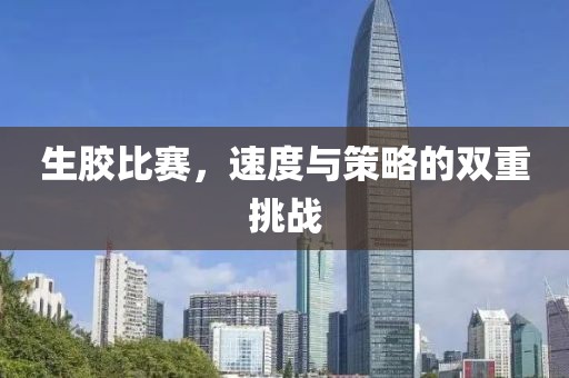生膠比賽，速度與策略的雙重挑戰(zhàn)