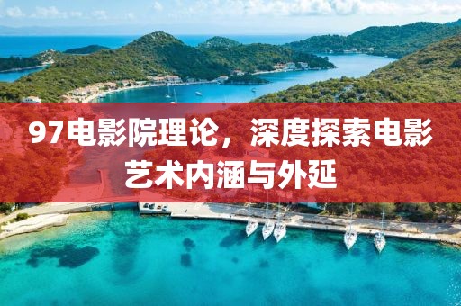 97電影院理論，深度探索電影藝術內(nèi)涵與外延