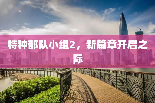 特種部隊(duì)小組2，新篇章開啟之際