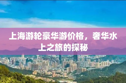 上海游輪豪華游價格，奢華水上之旅的探秘
