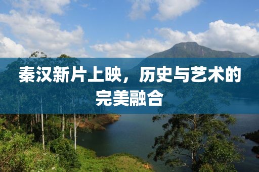 秦漢新片上映，歷史與藝術的完美融合