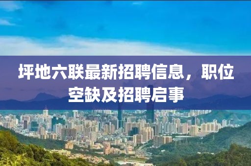 坪地六聯(lián)最新招聘信息，職位空缺及招聘啟事