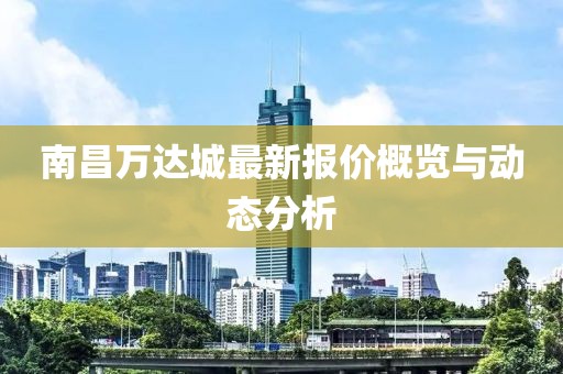 南昌萬達(dá)城最新報價概覽與動態(tài)分析