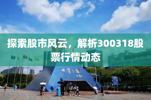 探索股市風云，解析300318股票行情動態(tài)