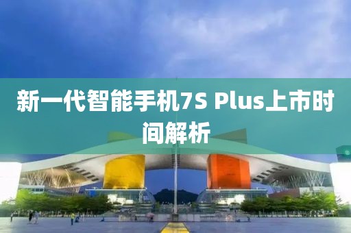 新一代智能手機(jī)7S Plus上市時間解析