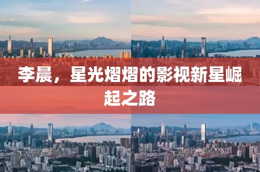 李晨，星光熠熠的影視新星崛起之路