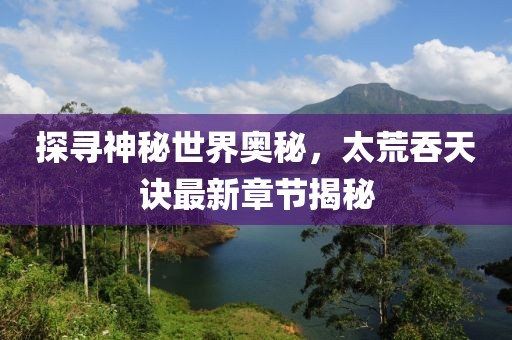 探尋神秘世界奧秘，太荒吞天訣最新章節(jié)揭秘