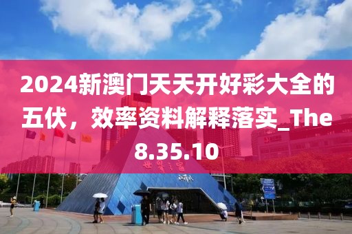 2024新澳門天天開好彩大全的五伏，效率資料解釋落實_The8.35.10