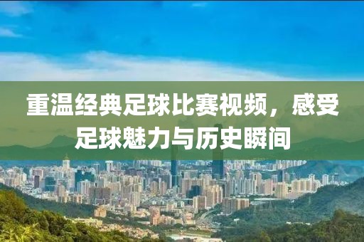 重溫經(jīng)典足球比賽視頻，感受足球魅力與歷史瞬間