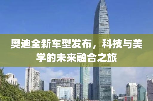 奧迪全新車型發(fā)布，科技與美學(xué)的未來融合之旅