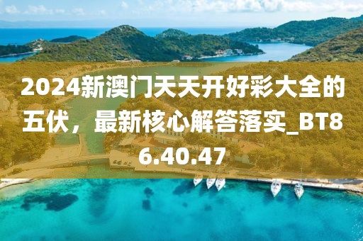 2024新澳門天天開好彩大全的五伏，最新核心解答落實(shí)_BT86.40.47