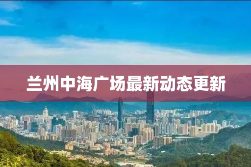 蘭州中海廣場最新動態(tài)更新