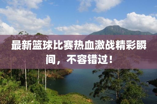 最新籃球比賽熱血激戰(zhàn)精彩瞬間，不容錯(cuò)過(guò)！