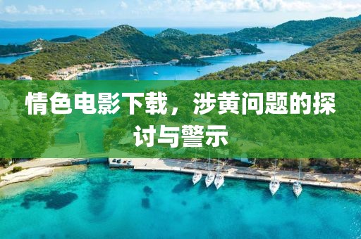 情色電影下載，涉黃問題的探討與警示