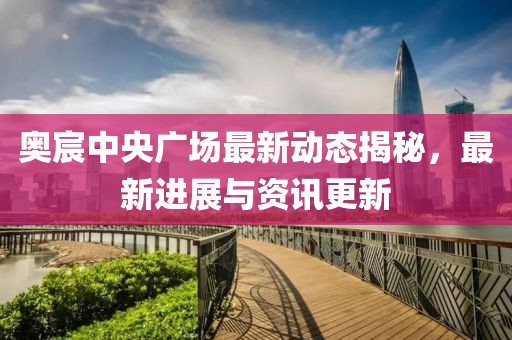 奧宸中央廣場最新動態(tài)揭秘，最新進展與資訊更新
