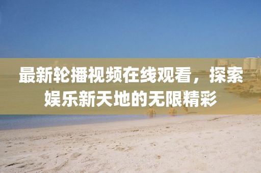 最新輪播視頻在線觀看，探索娛樂新天地的無限精彩